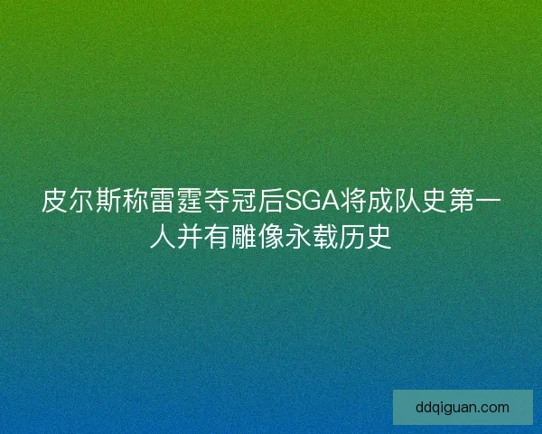 皮尔斯称雷霆夺冠后SGA将成队史第一人并有雕像永载历史 皮尔斯称雷霆夺冠后SGA将成队史第一人并有雕像永载历史