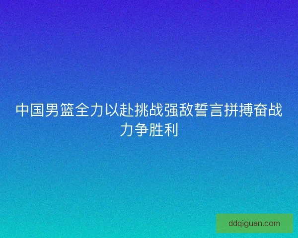 中国男篮全力以赴挑战强敌誓言拼搏奋战力争胜利