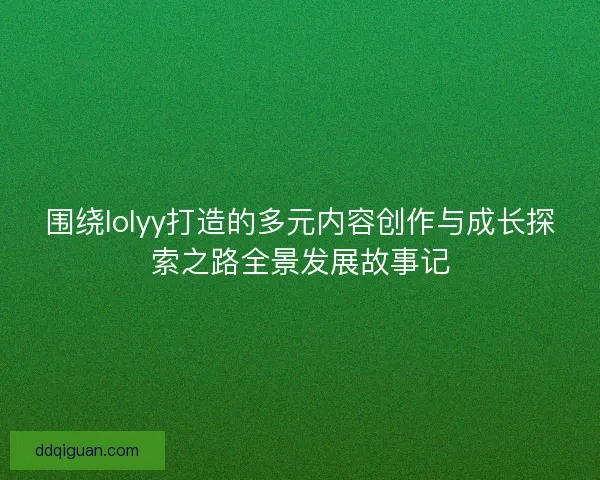 围绕lolyy打造的多元内容创作与成长探索之路全景发展故事记