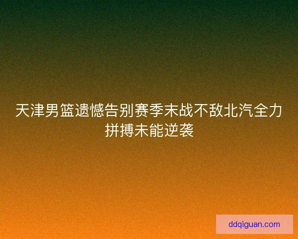 天津男篮遗憾告别赛季末战不敌北汽全力拼搏未能逆袭