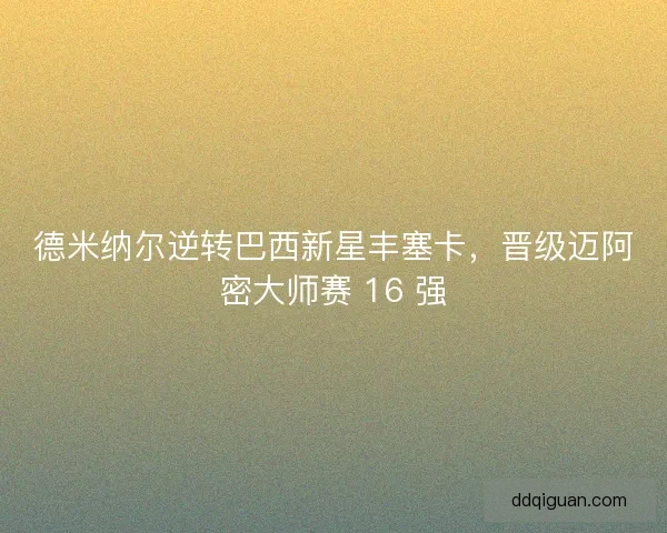 德米纳尔逆转巴西新星丰塞卡，晋级迈阿密大师赛 16 强