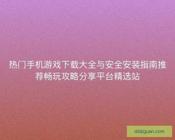 热门手机游戏下载大全与安全安装指南推荐畅玩攻略分享平台精选站
