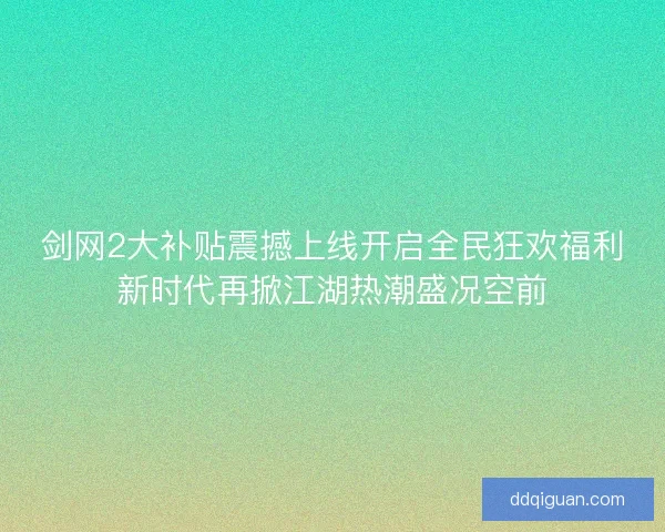 剑网2大补贴震撼上线开启全民狂欢福利新时代再掀江湖热潮盛况空前 剑网2大补贴震撼上线开启全民狂欢福利新时代再掀江湖热潮盛况空前