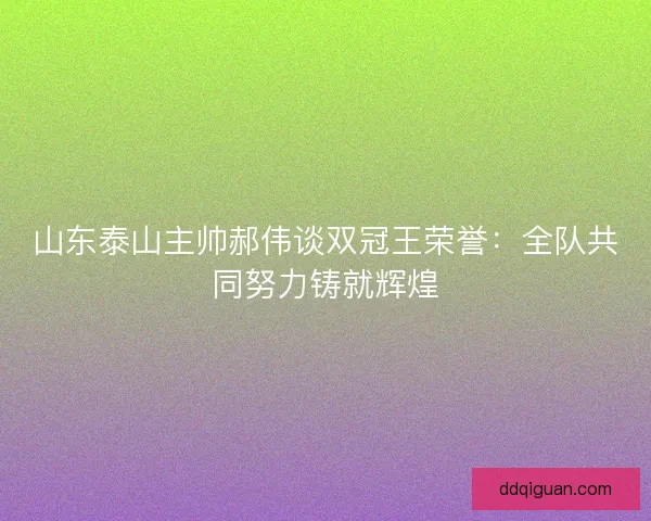 山东泰山主帅郝伟谈双冠王荣誉：全队共同努力铸就辉煌