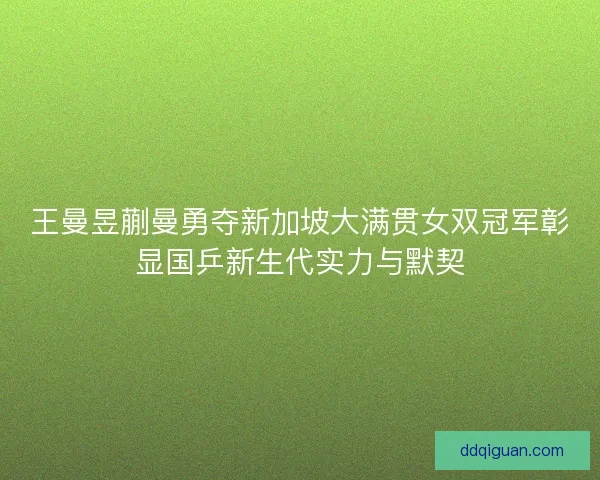 王曼昱蒯曼勇夺新加坡大满贯女双冠军彰显国乒新生代实力与默契