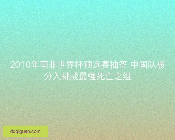 2010年南非世界杯预选赛抽签 中国队被分入挑战最强死亡之组