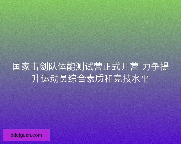 国家击剑队体能测试营正式开营 力争提升运动员综合素质和竞技水平