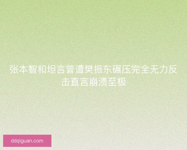 张本智和坦言曾遭樊振东碾压完全无力反击直言崩溃至极 张本智和坦言曾遭樊振东碾压完全无力反击直言崩溃至极
