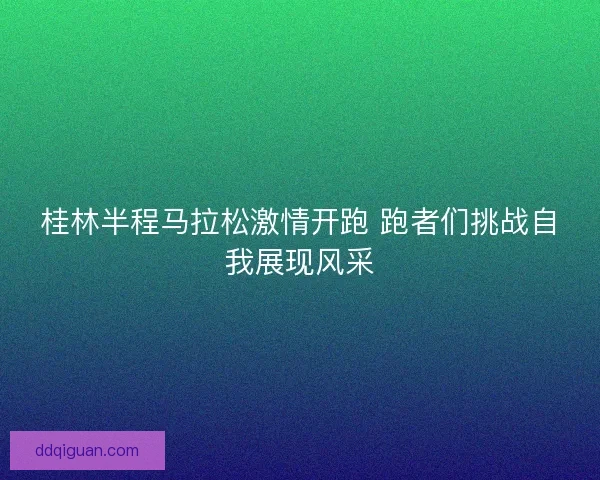 桂林半程马拉松激情开跑 跑者们挑战自我展现风采