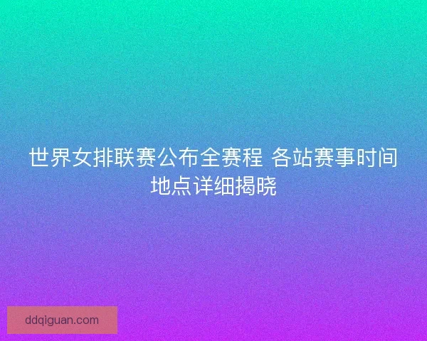 世界女排联赛公布全赛程 各站赛事时间地点详细揭晓