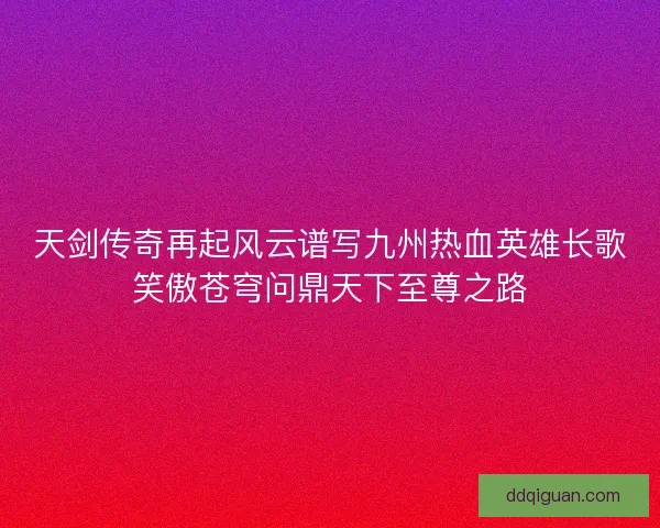 天剑传奇再起风云谱写九州热血英雄长歌笑傲苍穹问鼎天下至尊之路
