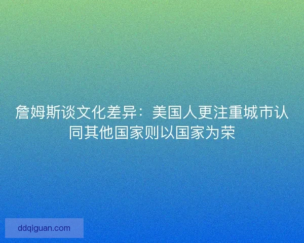 詹姆斯谈文化差异:美国人更注重城市认同其他国家则以国家为荣 詹姆斯谈文化差异:美国人更注重城市认同其他国家则以国家为荣
