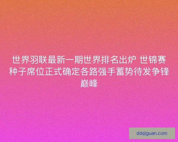 世界羽联最新一期世界排名出炉 世锦赛种子席位正式确定各路强手蓄势待发争锋巅峰 世界羽联最新一期世界排名出炉 世锦赛种子席位正式确定各路强手蓄势待发争锋巅峰