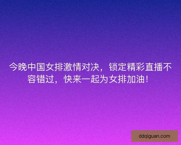今晚中国女排激情对决,锁定精彩直播不容错过,快来一起为女排加油! 今晚中国女排激情对决,锁定精彩直播不容错过,快来一起为女排加油!