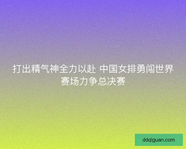 打出精气神全力以赴 中国女排勇闯世界赛场力争总决赛 打出精气神全力以赴 中国女排勇闯世界赛场力争总决赛