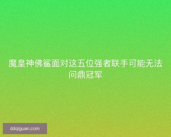 魔皇神佛鲨面对这五位强者联手可能无法问鼎冠军 魔皇神佛鲨面对这五位强者联手可能无法问鼎冠军