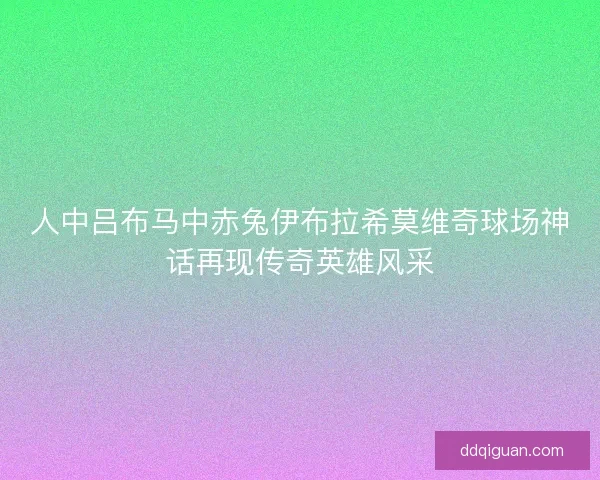人中吕布马中赤兔伊布拉希莫维奇球场神话再现传奇英雄风采