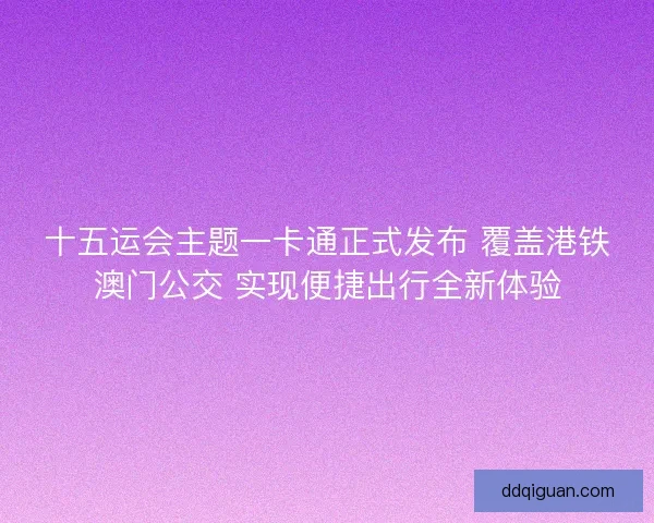 十五运会主题一卡通正式发布 覆盖港铁澳门公交 实现便捷出行全新体验