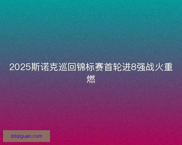 2025斯诺克巡回锦标赛首轮进8强战火重燃