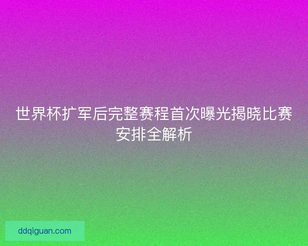 世界杯扩军后完整赛程首次曝光揭晓比赛安排全解析