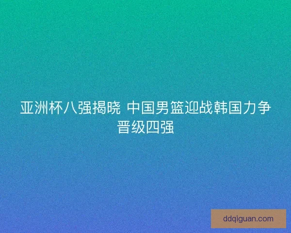 亚洲杯八强揭晓 中国男篮迎战韩国力争晋级四强