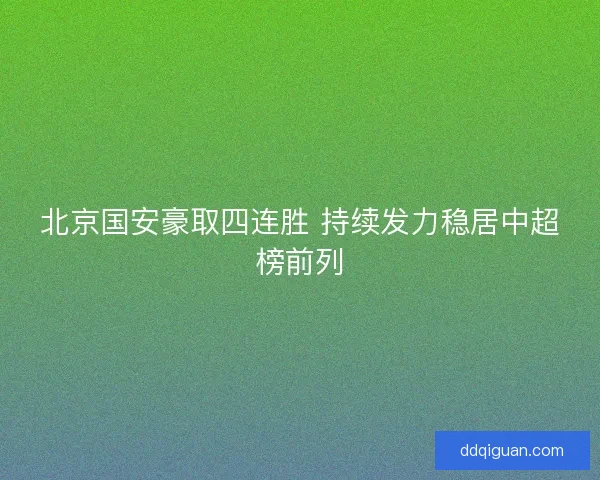 北京国安豪取四连胜 持续发力稳居中超榜前列 北京国安豪取四连胜 持续发力稳居中超榜前列