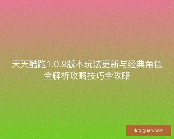 天天酷跑1.0.9版本玩法更新与经典角色全解析攻略技巧全攻略