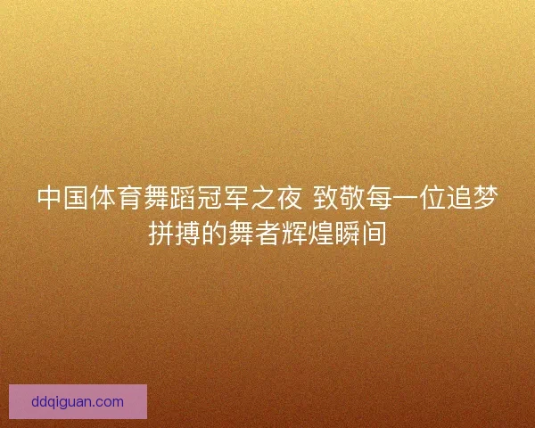 中国体育舞蹈冠军之夜 致敬每一位追梦拼搏的舞者辉煌瞬间 中国体育舞蹈冠军之夜 致敬每一位追梦拼搏的舞者辉煌瞬间