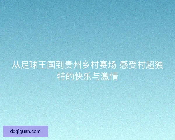 从足球王国到贵州乡村赛场 感受村超独特的快乐与激情 从足球王国到贵州乡村赛场 感受村超独特的快乐与激情
