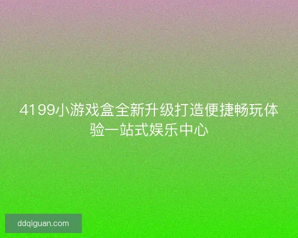 4199小游戏盒全新升级打造便捷畅玩体验一站式娱乐中心